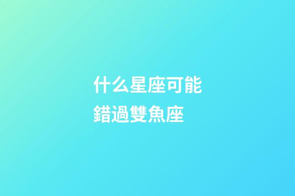 什么星座可能錯過雙魚座-第1張-星座運勢-玄機派