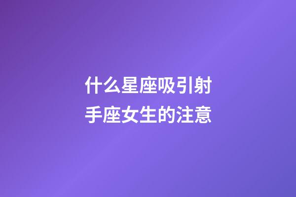 什么星座吸引射手座女生的注意-第1張-星座運勢-玄機派