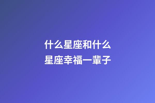 什么星座和什么星座幸福一輩子-第1張-星座運勢-玄機派