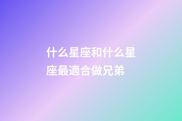 什么星座和什么星座最適合做兄弟-第1張-星座運(yùn)勢(shì)-玄機(jī)派