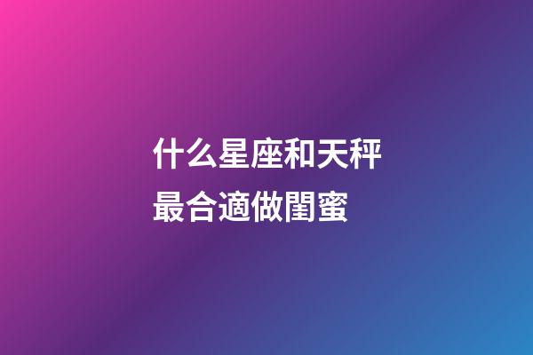 什么星座和天秤最合適做閨蜜-第1張-星座運勢-玄機派