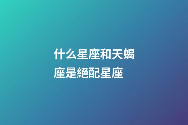 什么星座和天蝎座是絕配星座-第1張-星座運(yùn)勢-玄機(jī)派
