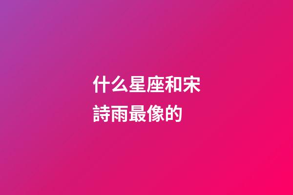什么星座和宋詩雨最像的-第1張-星座運勢-玄機派