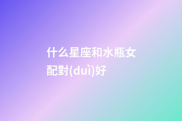 什么星座和水瓶女配對(duì)好-第1張-星座運(yùn)勢(shì)-玄機(jī)派