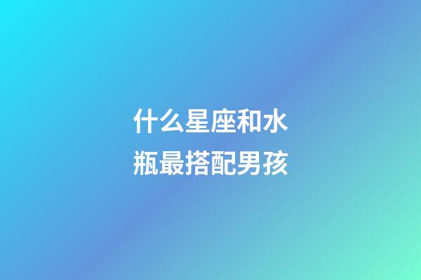 什么星座和水瓶最搭配男孩-第1張-星座運勢-玄機派