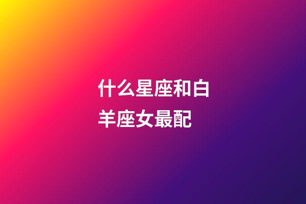 什么星座和白羊座女最配-第1張-星座運(yùn)勢(shì)-玄機(jī)派