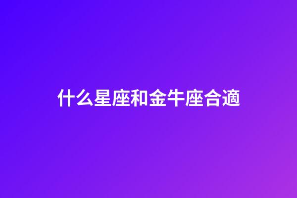 什么星座和金牛座合適-第1張-星座運勢-玄機派