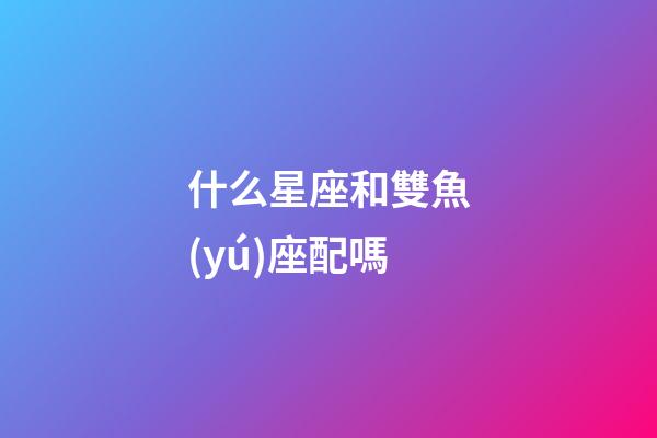 什么星座和雙魚(yú)座配嗎-第1張-星座運(yùn)勢(shì)-玄機(jī)派