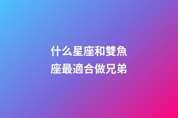 什么星座和雙魚座最適合做兄弟-第1張-星座運(yùn)勢-玄機(jī)派