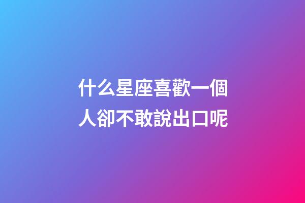 什么星座喜歡一個人卻不敢說出口呢-第1張-星座運勢-玄機派