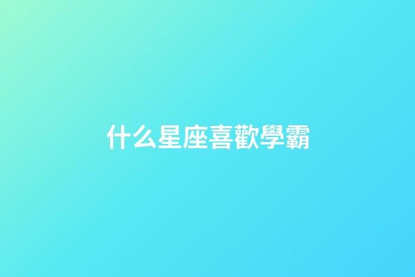 什么星座喜歡學霸-第1張-星座運勢-玄機派