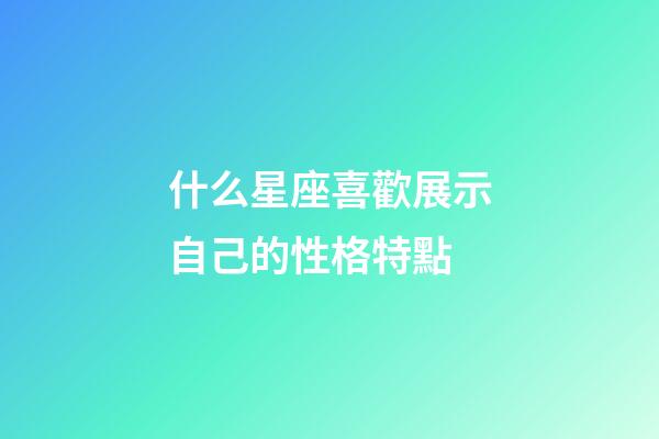 什么星座喜歡展示自己的性格特點-第1張-星座運勢-玄機派