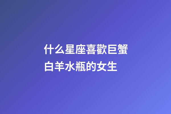 什么星座喜歡巨蟹白羊水瓶的女生-第1張-星座運(yùn)勢(shì)-玄機(jī)派