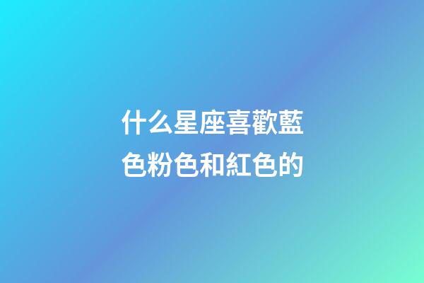 什么星座喜歡藍色粉色和紅色的-第1張-星座運勢-玄機派