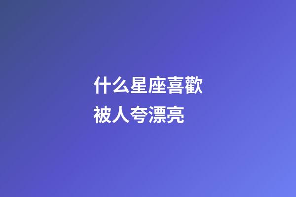 什么星座喜歡被人夸漂亮-第1張-星座運勢-玄機派