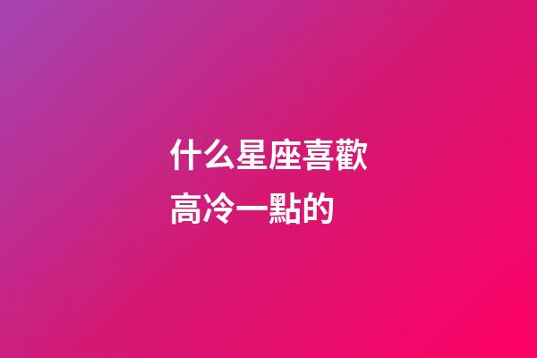 什么星座喜歡高冷一點的-第1張-星座運勢-玄機派