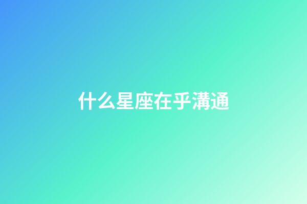 什么星座在乎溝通-第1張-星座運(yùn)勢-玄機(jī)派