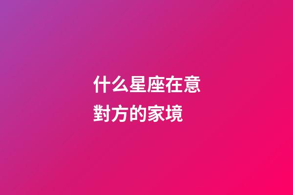 什么星座在意對方的家境-第1張-星座運勢-玄機派