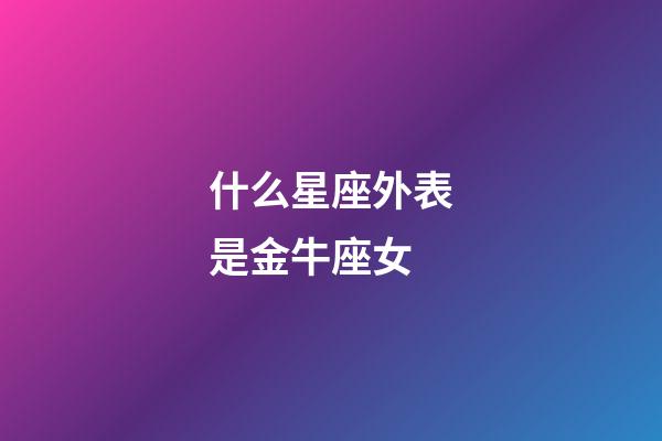 什么星座外表是金牛座女-第1張-星座運(yùn)勢(shì)-玄機(jī)派