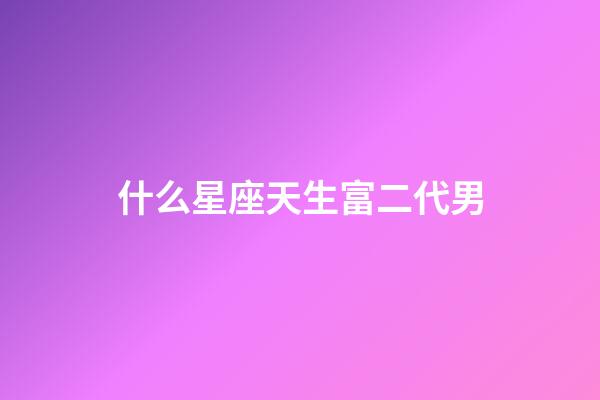 什么星座天生富二代男-第1張-星座運勢-玄機派