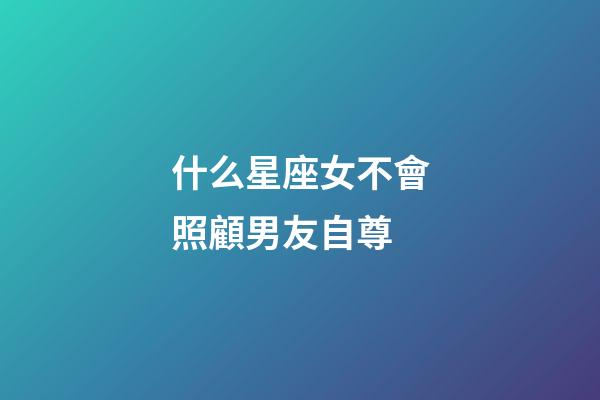 什么星座女不會照顧男友自尊
