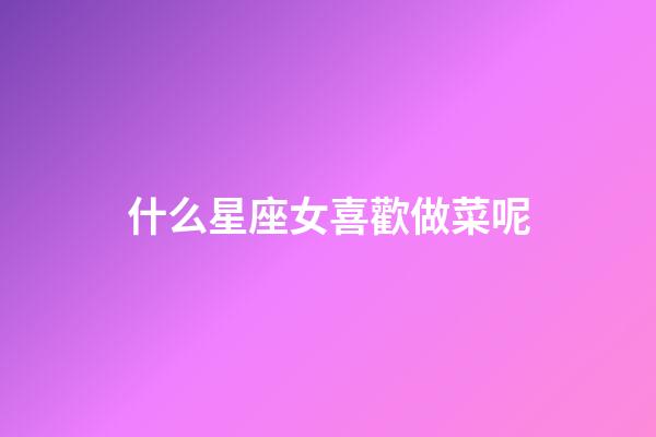 什么星座女喜歡做菜呢-第1張-星座運勢-玄機派