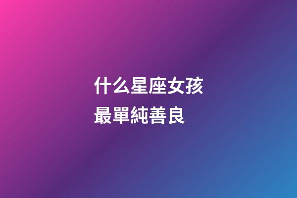 什么星座女孩最單純善良-第1張-星座運勢-玄機派