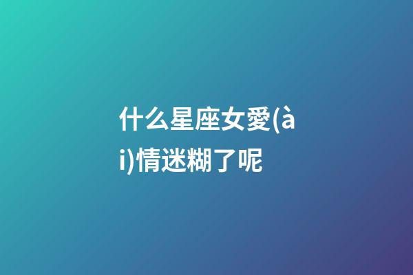 什么星座女愛(ài)情迷糊了呢-第1張-星座運(yùn)勢(shì)-玄機(jī)派