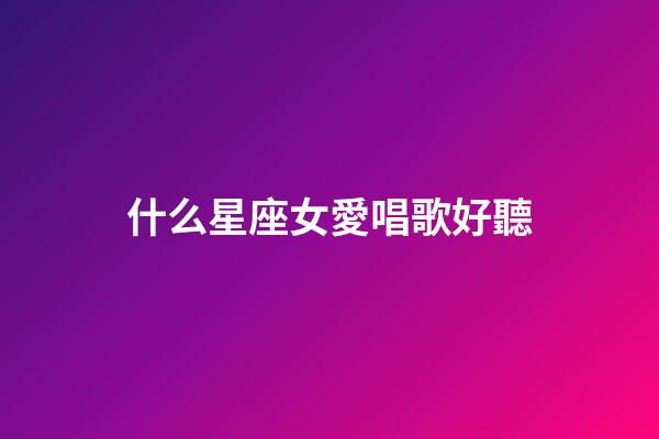 什么星座女愛唱歌好聽-第1張-星座運勢-玄機派