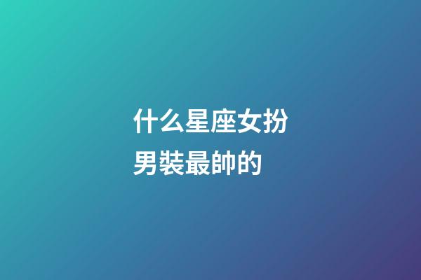 什么星座女扮男裝最帥的-第1張-星座運勢-玄機派