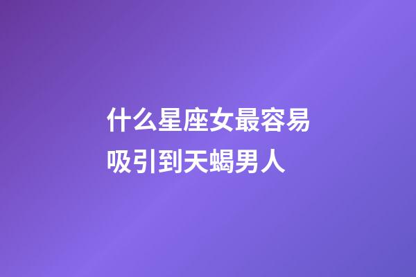 什么星座女最容易吸引到天蝎男人-第1張-星座運勢-玄機派