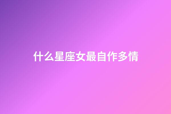 什么星座女最自作多情-第1張-星座運勢-玄機派