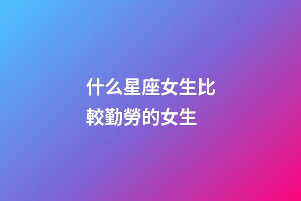 什么星座女生比較勤勞的女生-第1張-星座運勢-玄機派