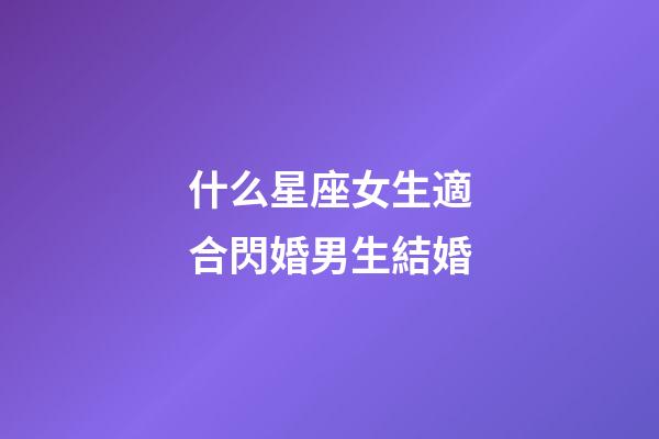 什么星座女生適合閃婚男生結婚-第1張-星座運勢-玄機派