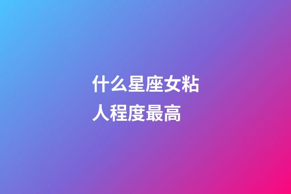 什么星座女粘人程度最高-第1張-星座運(yùn)勢-玄機(jī)派