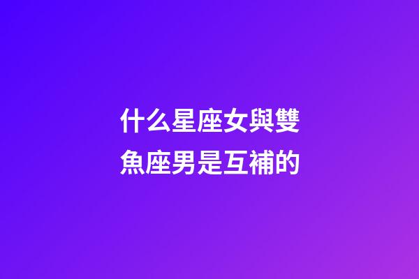 什么星座女與雙魚座男是互補的-第1張-星座運勢-玄機派