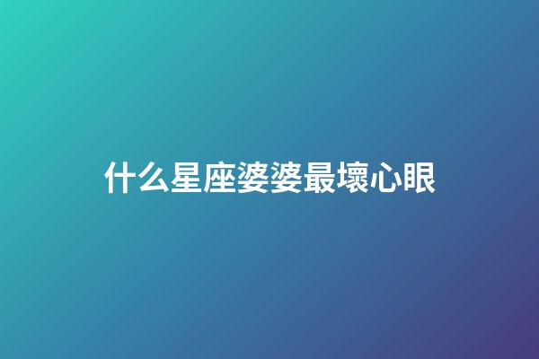 什么星座婆婆最壞心眼-第1張-星座運勢-玄機派