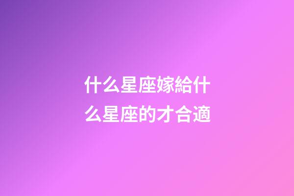 什么星座嫁給什么星座的才合適-第1張-星座運勢-玄機派