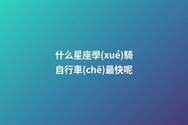 什么星座學(xué)騎自行車(chē)最快呢