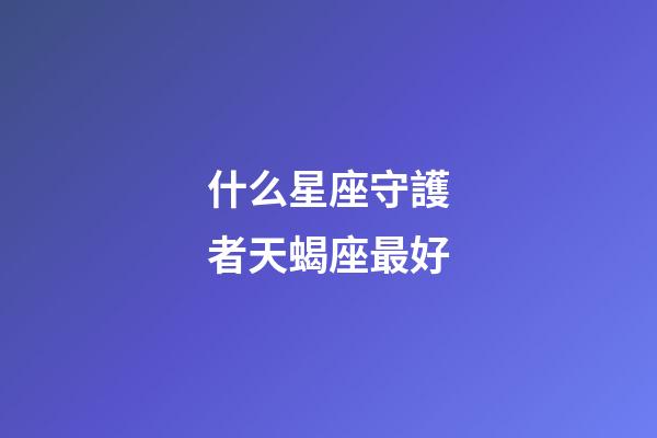 什么星座守護者天蝎座最好-第1張-星座運勢-玄機派