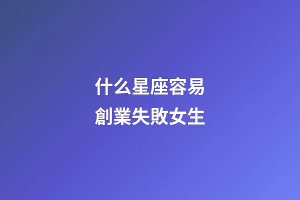 什么星座容易創業失敗女生-第1張-星座運勢-玄機派