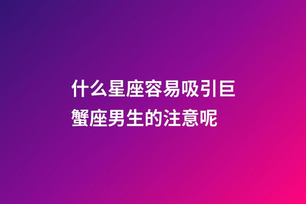 什么星座容易吸引巨蟹座男生的注意呢-第1張-星座運勢-玄機派
