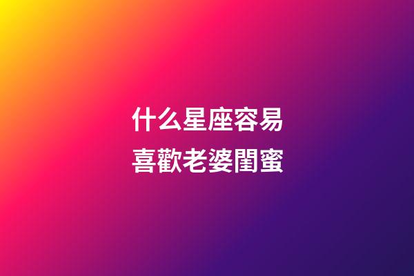什么星座容易喜歡老婆閨蜜-第1張-星座運勢-玄機派
