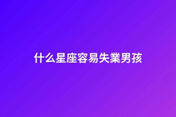 什么星座容易失業男孩-第1張-星座運勢-玄機派