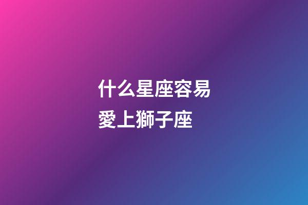 什么星座容易愛上獅子座-第1張-星座運勢-玄機派