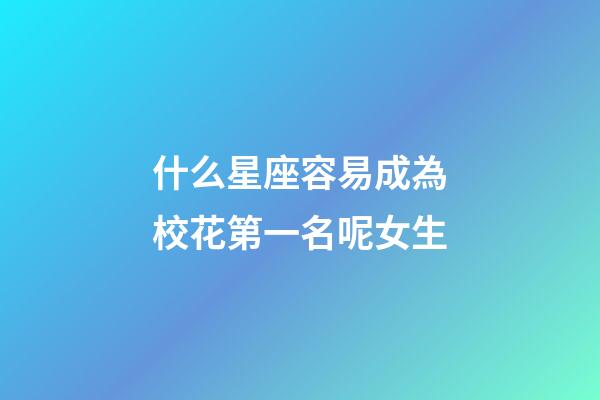 什么星座容易成為校花第一名呢女生-第1張-星座運勢-玄機派