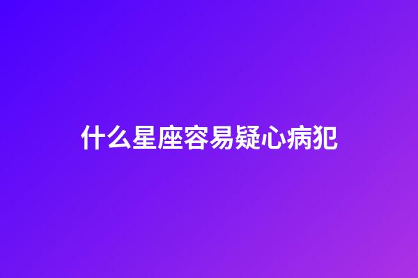 什么星座容易疑心病犯-第1張-星座運勢-玄機派
