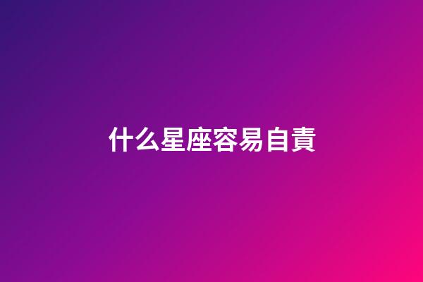 什么星座容易自責-第1張-星座運勢-玄機派