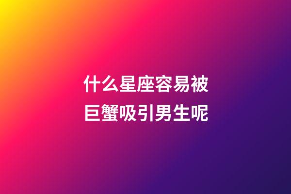 什么星座容易被巨蟹吸引男生呢-第1張-星座運勢-玄機派