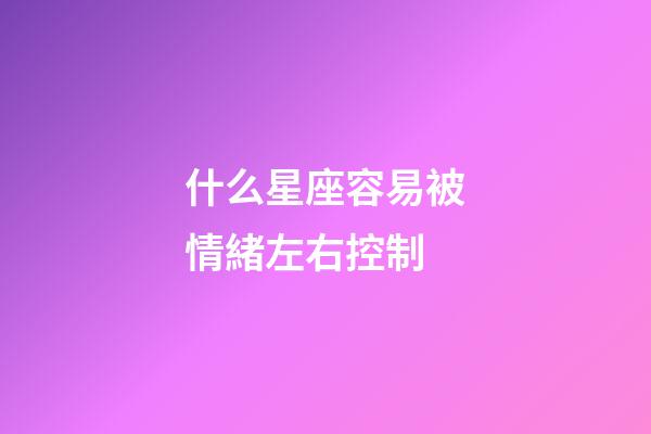 什么星座容易被情緒左右控制-第1張-星座運(yùn)勢-玄機(jī)派